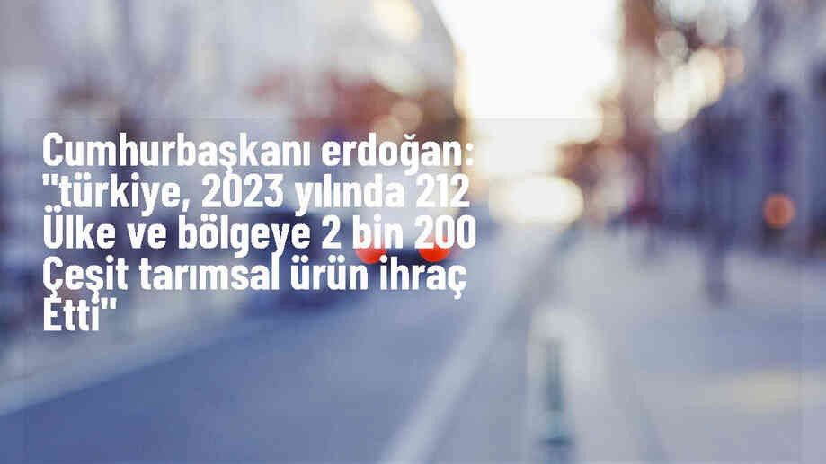 Cumhurbaşkanı Erdoğan: "Türkiye, 2023 yılında 212 ülke ve bölgeye 2 bin 200 çeşit tarımsal ürün ihraç etti"