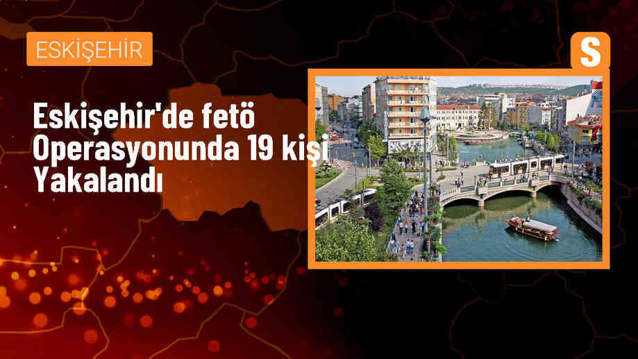 Eskişehir\'de FETÖ operasyonu: 19 şüpheli gözaltına alındı