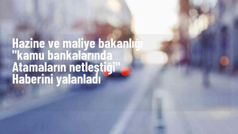 Hazine ve Maliye Bakanlığı: Kamu bankalarındaki atama haberleri gerçeği yansıtmıyor