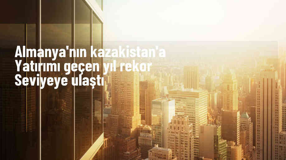 Almanya\'nın Kazakistan\'a yatırımı 2023\'te rekor seviyeye ulaştı