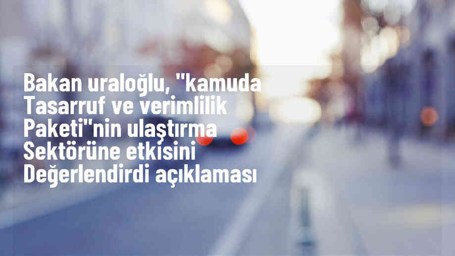 Ulaştırma ve Altyapı Bakanı: Kamuda Tasarruf Paketi Ulaşım Çalışmalarını Etkilemeyecek