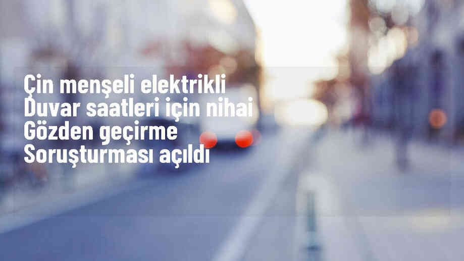 Çin menşeli elektrikle çalışan duvar saatleri için nihai gözden geçirme soruşturması başlatıldı