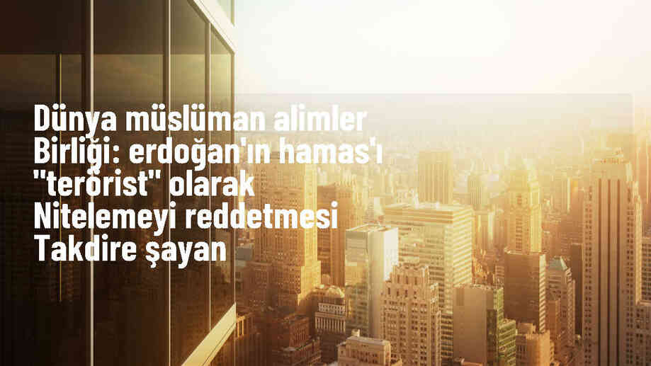 Dünya Müslüman Alimler Birliği, Cumhurbaşkanı Erdoğan\'ın Hamas\'ı terörist olarak tanımlamamasını memnuniyetle karşıladı