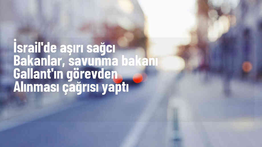 İsrail\'de aşırı sağcı bakanlar, Savunma Bakanı\'nın görevden alınmasını istedi