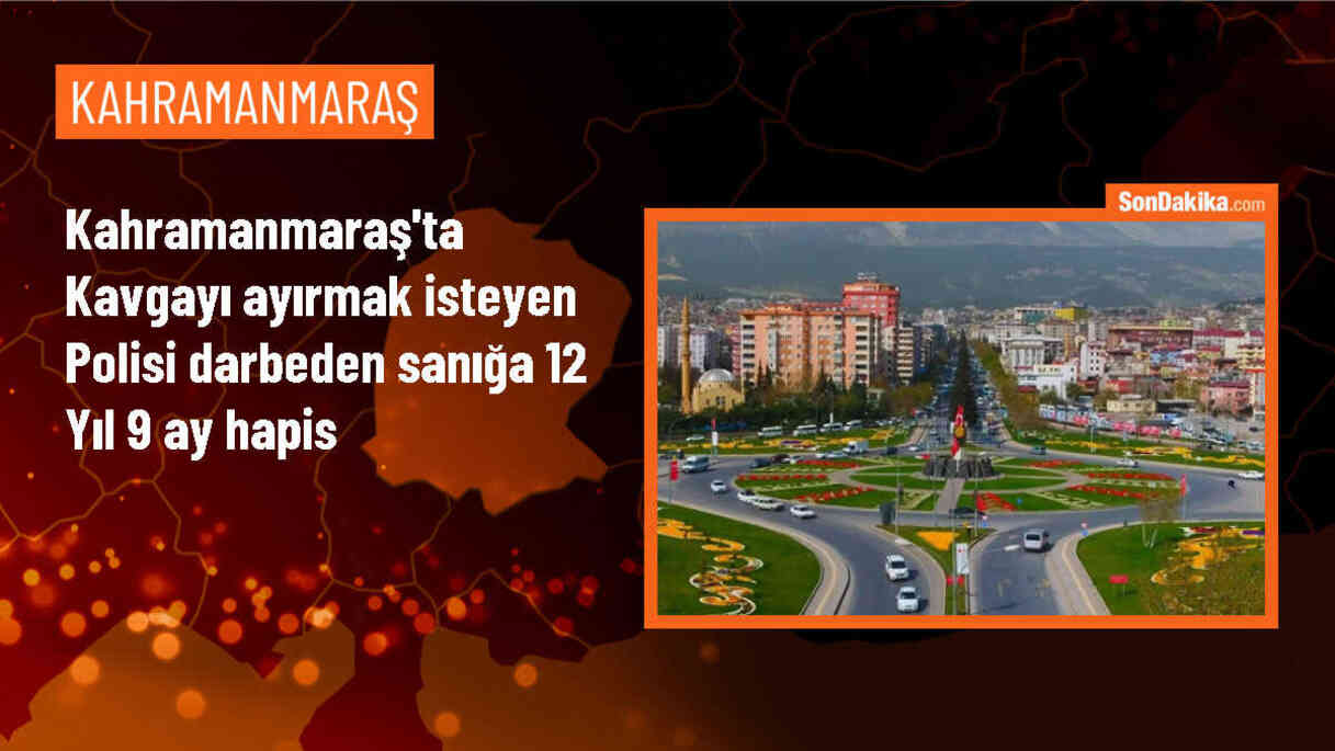 Kahramanmaraş\'ta polis memuruna saldıran sanığa 12 yıl 9 ay hapis cezası