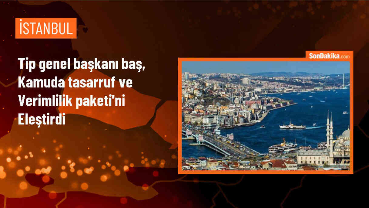 TİP Genel Başkanı Erkan Baş, Kamuda Tasarruf ve Verimlilik Paketi\'ni eleştirdi