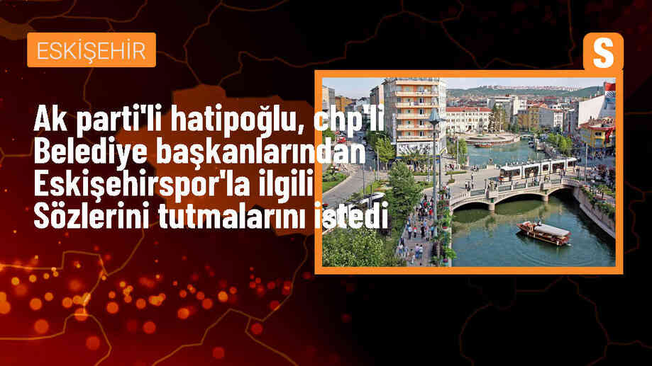 AK Parti Milletvekili Hatipoğlu, CHP\'li belediye başkanlarına Eskişehirspor sözlerini tutmaları çağrısında bulundu
