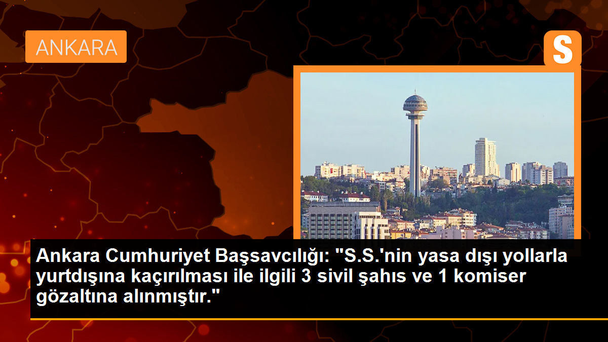 Ankara Cumhuriyet Başsavcılığı: S.S.\'nin yurtdışına kaçırılmasıyla ilgili 3 sivil ve 1 komiser gözaltına alındı