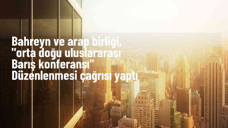 Bahreyn ve Arap Birliği, Orta Doğu Uluslararası Barış Konferansı düzenlenmesi çağrısında bulundu