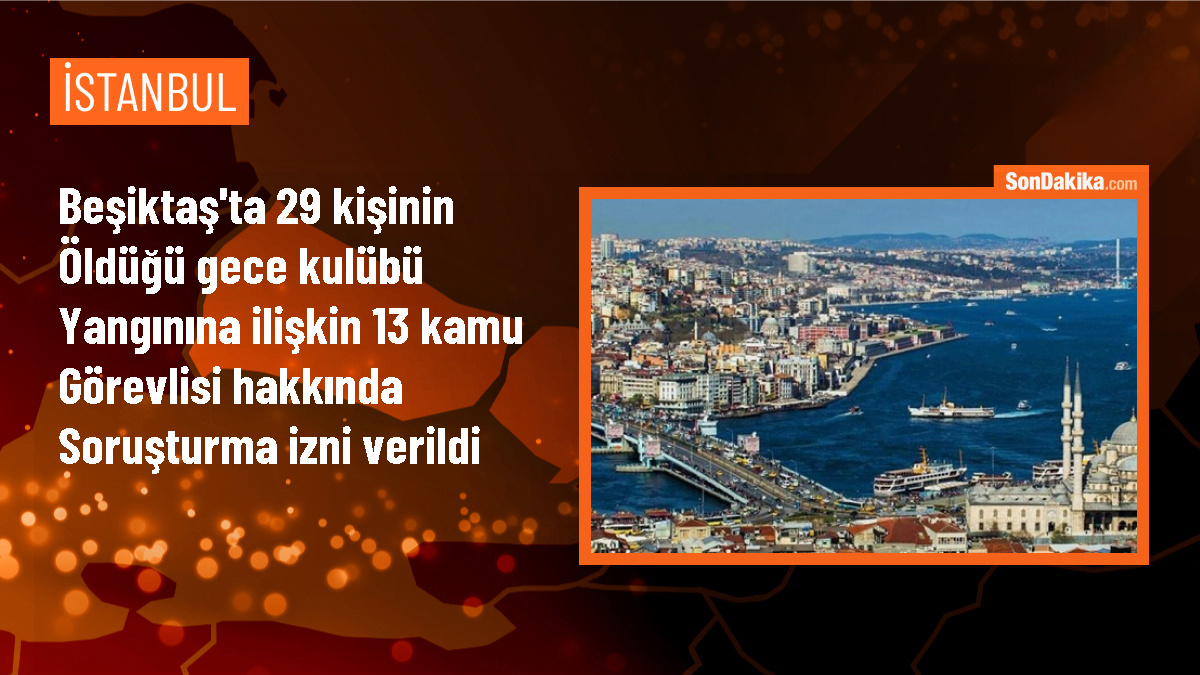 Beşiktaş\'taki gece kulübü yangınıyla ilgili 13 şüpheli hakkında soruşturma izni verildi