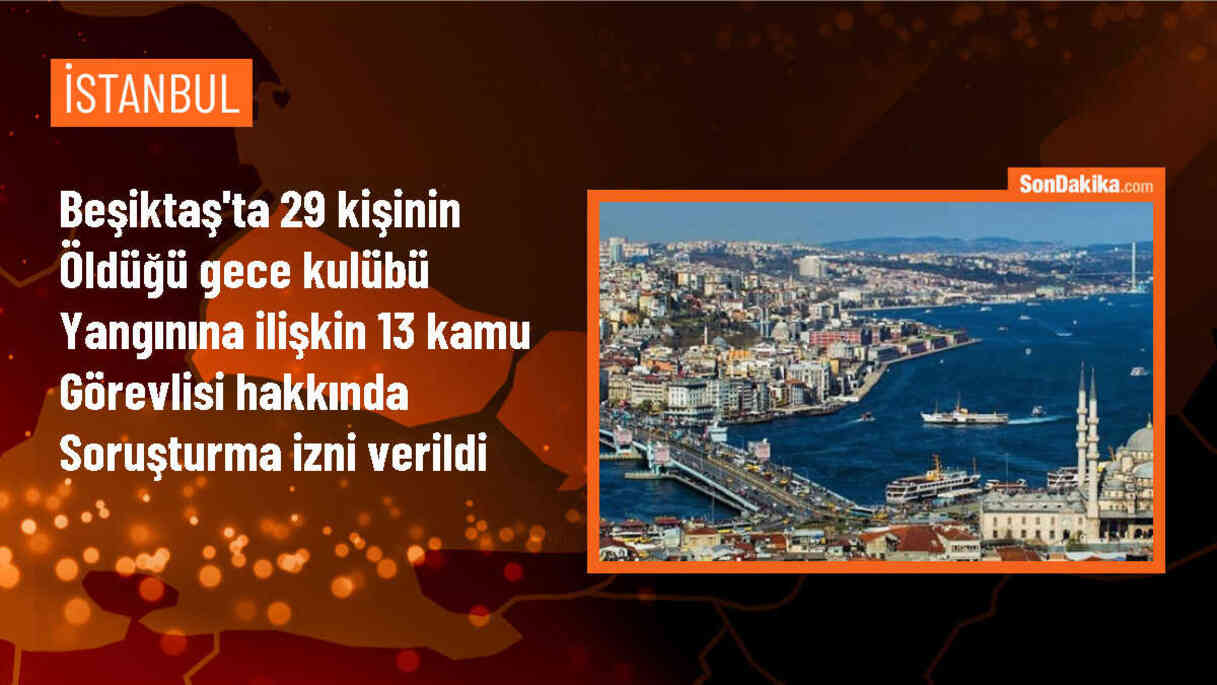 Beşiktaş\'taki gece kulübü yangınıyla ilgili 13 şüpheli hakkında soruşturma izni verildi