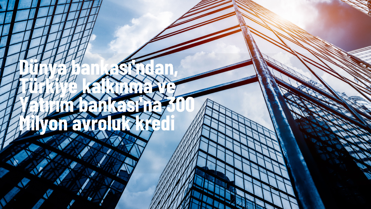 Türkiye Kalkınma ve Yatırım Bankası, IBRD\'den 300 milyon avro kredi temin etti