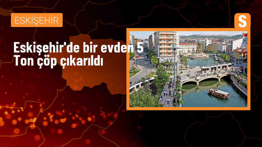 Eskişehir\'de bir evden 5 ton çöp çıkarılarak temizlendi