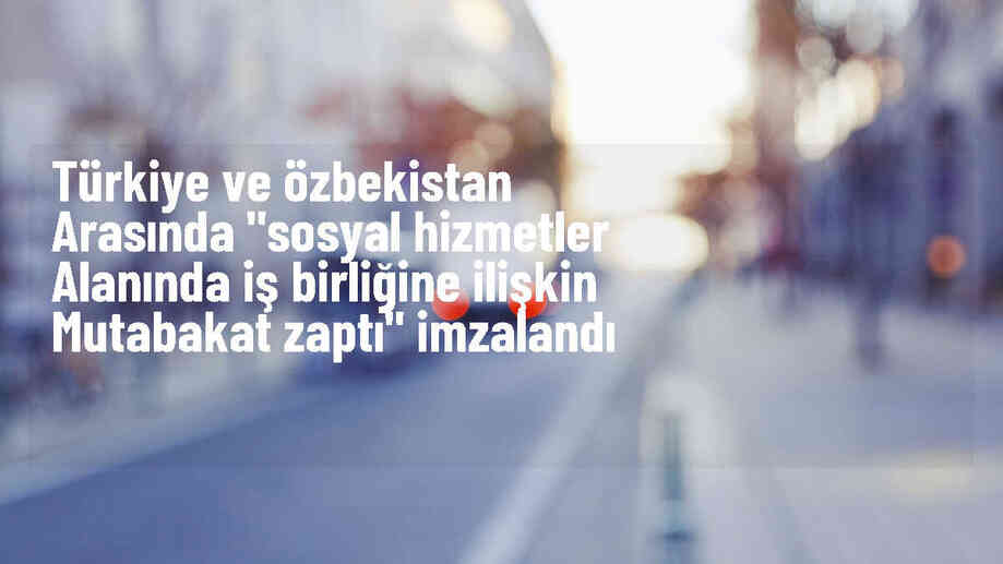 Türkiye ve Özbekistan arasında \'Sosyal Hizmetler Alanında İş Birliğine İlişkin Mutabakat Zaptı\' imzalandı