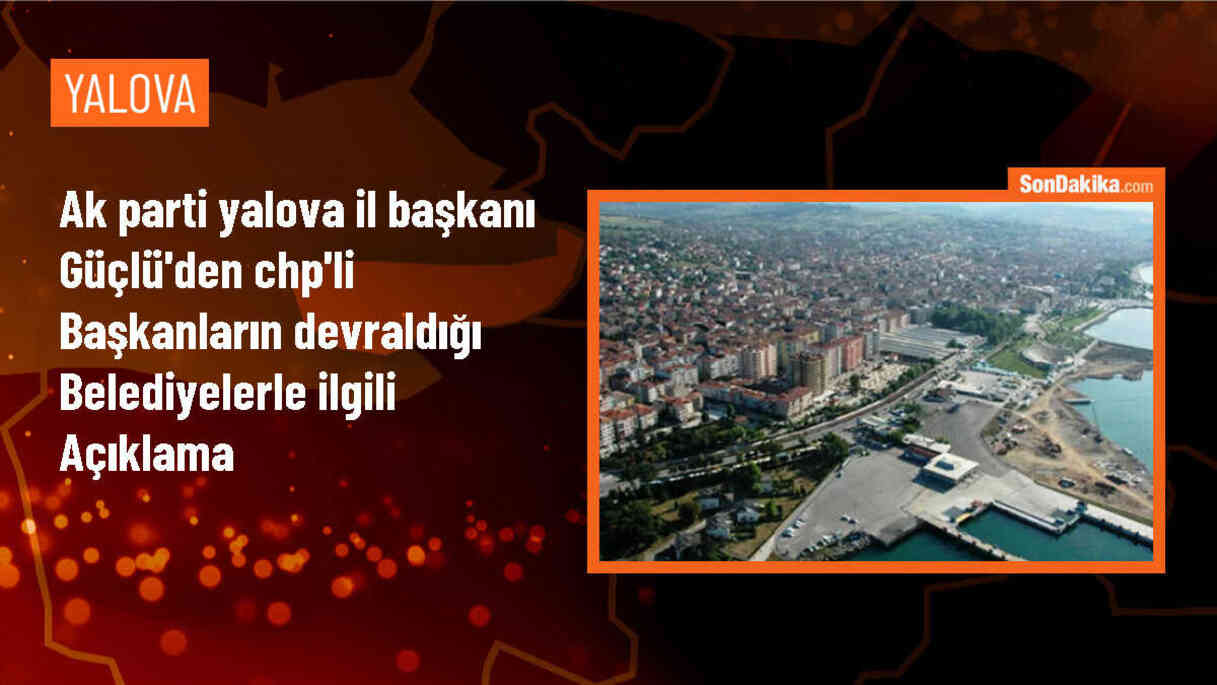 AK Parti Yalova İl Başkanı Umut Güçlü, CHP\'li belediyelerin uygulamalarını eleştirdi
