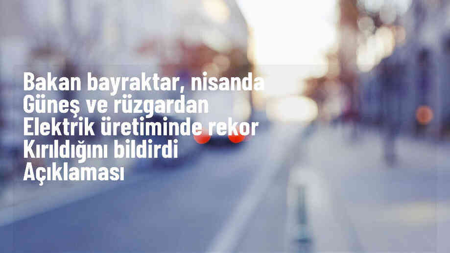 Nisanda Güneş ve Rüzgar Enerjisi Kaynaklı Elektrik Üretimi Rekor Kırdı