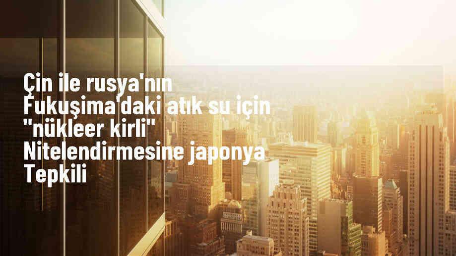 Japonya, Çin ve Rusya\'nın Fukuşima\'daki atık suyu \'nükleer kirli\' olarak nitelendirmesini protesto etti