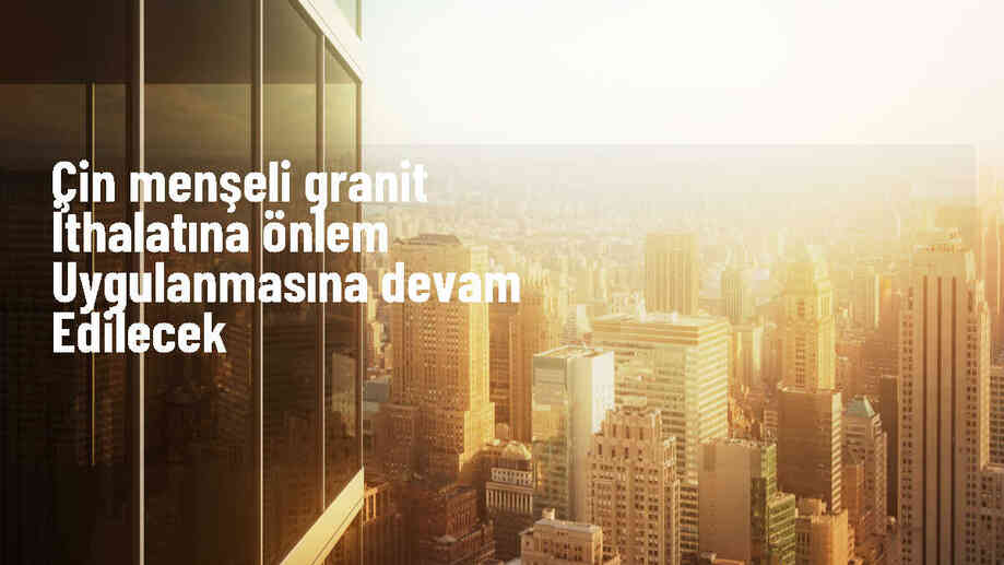 Çin menşeli granit ithalatında dampinge karşı önlem devam edecek
