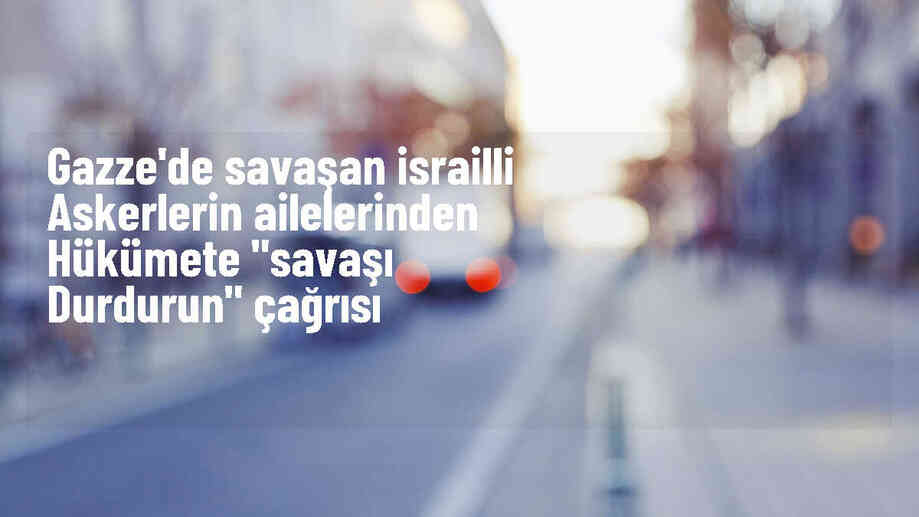İsrail askerlerinin aileleri savaşı durdurma çağrısı yapıyor