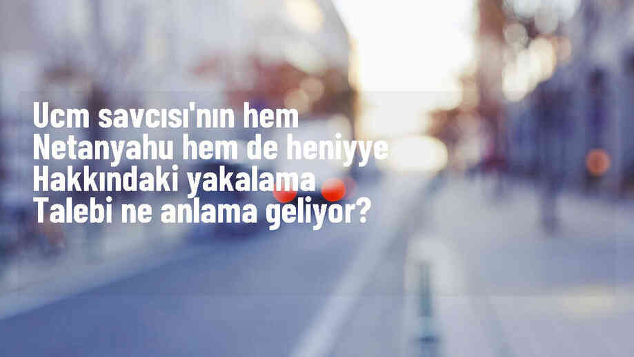 UCM Savcısı\'nın hem Netanyahu hem de Heniyye hakkındaki yakalama talebi ne anlama geliyor?