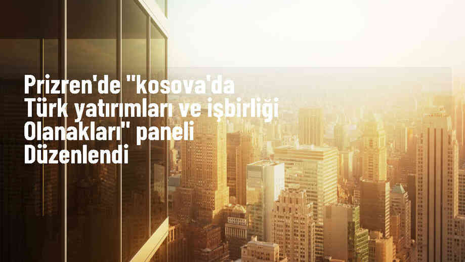 Kosova\'da Türk Yatırımları ve İşbirliği Paneli Gerçekleştirildi