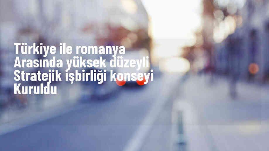 Türkiye ve Romanya arasında Yüksek Düzeyli Stratejik İşbirliği Konseyi kuruldu
