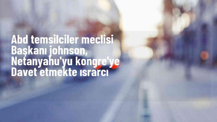 ABD Temsilciler Meclisi Başkanı Netanyahu\'yu Kongre\'ye davet etmeyi sürdüreceğini söyledi