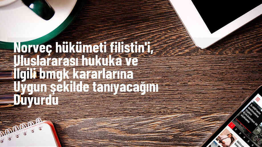 Norveç hükümeti, uluslararası hukuka uygun olarak Filistin\'i tanıyacağını açıkladı