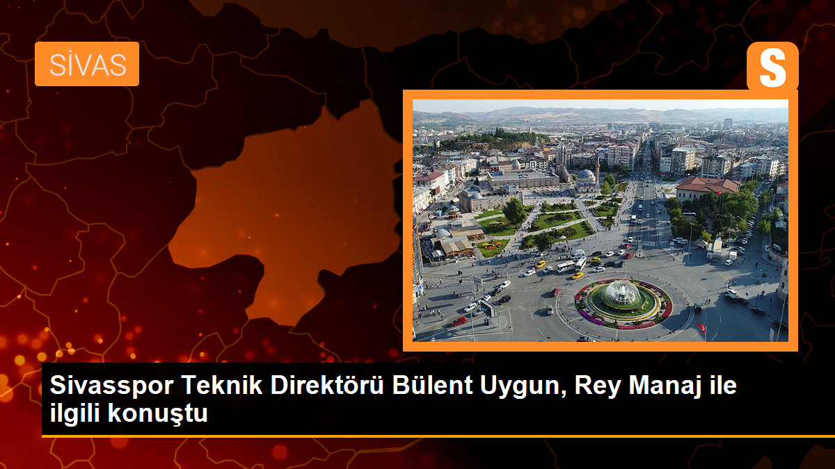 Sivasspor Teknik Direktörü Bülent Uygun, Rey Manaj ile ilgili açıklamalarda bulundu
