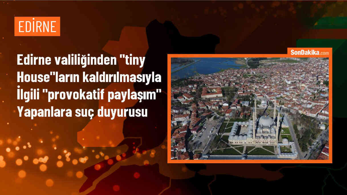 Edirne Valiliği, izinsiz yapılan tiny house\'ların kaldırılmasına yönelik yanıltıcı paylaşımlar hakkında suç duyurusunda bulundu