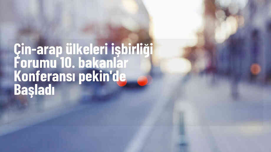 Çin-Arap Ülkeleri İşbirliği Forumu 10. Bakanlar Konferansı Başladı