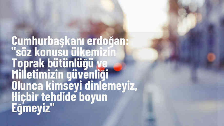 Erdoğan: Toprak bütünlüğü ve güvenlik konusunda kimseyi dinlemeyiz