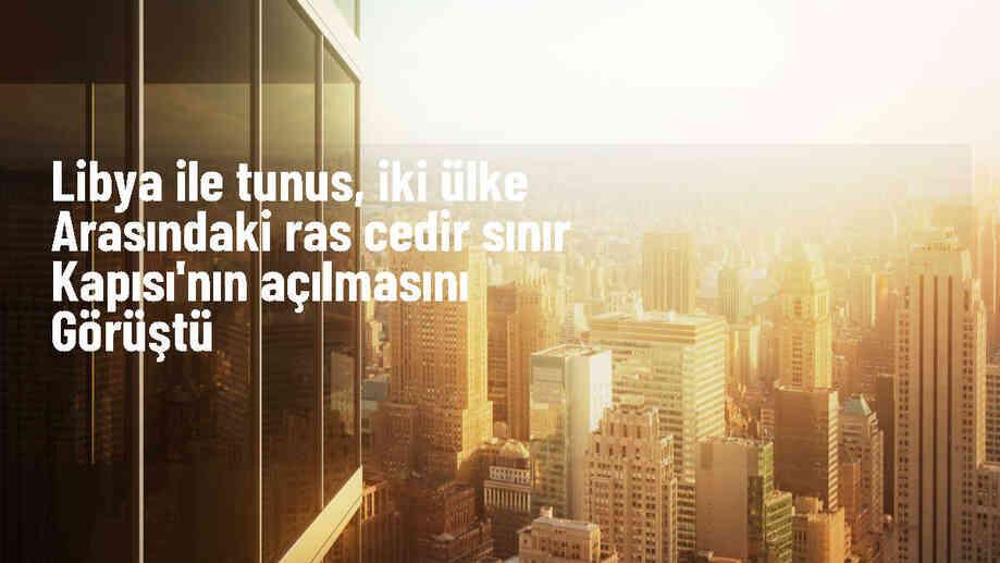 Libya ve Tunus, Ras Cedir Sınır Kapısı\'nın açılması konusunu görüştü