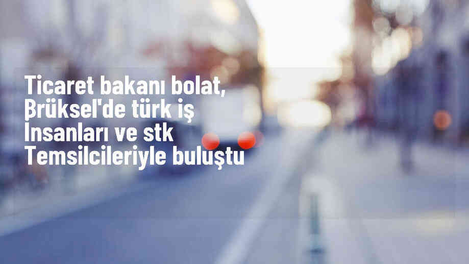 Ticaret Bakanı Ömer Bolat, Brüksel\'de Türk iş dünyası ve STK temsilcileriyle bir araya geldi