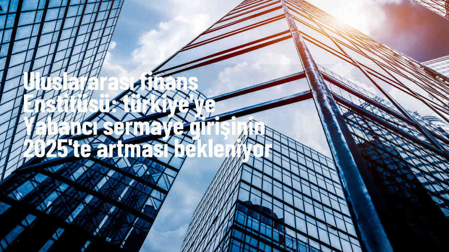 IIF: Türkiye\'ye yurt dışından sermaye girişi 2025\'te artacak