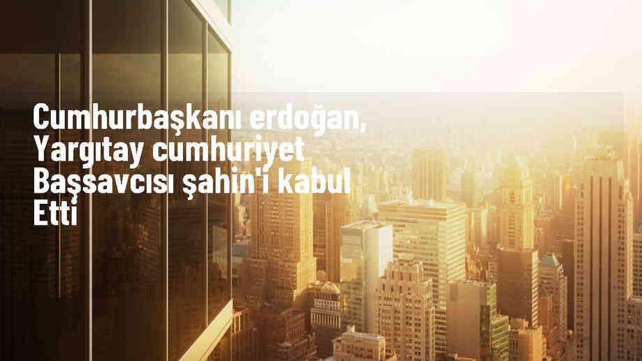 Cumhurbaşkanı Erdoğan, Yargıtay Cumhuriyet Başsavcısı Şahin\'i Kabul Etti