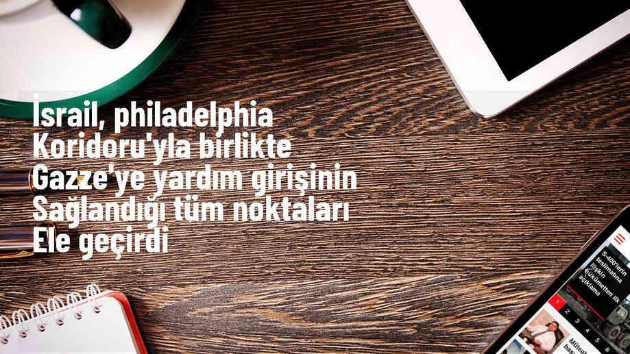 İsrail, Philadelphia Koridoru\'yla birlikte Gazze\'ye yardım girişinin sağlandığı tüm noktaları ele geçirdi