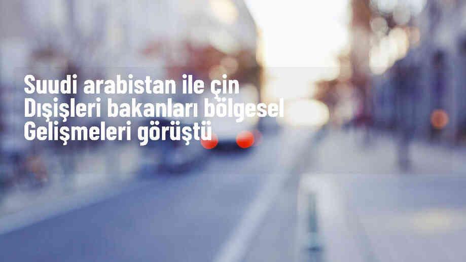 Suudi Arabistan Dışişleri Bakanı Faysal bin Ferhan, Çinli mevkidaşı Vang Yi ile görüştü