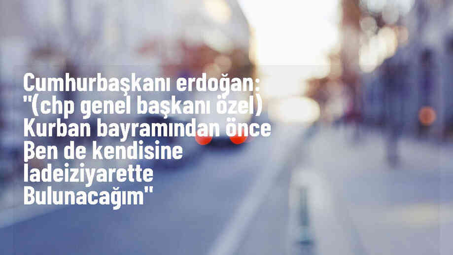 Cumhurbaşkanı Erdoğan, CHP Genel Başkanı Özel\'e iade-i ziyaret yapacağını açıkladı