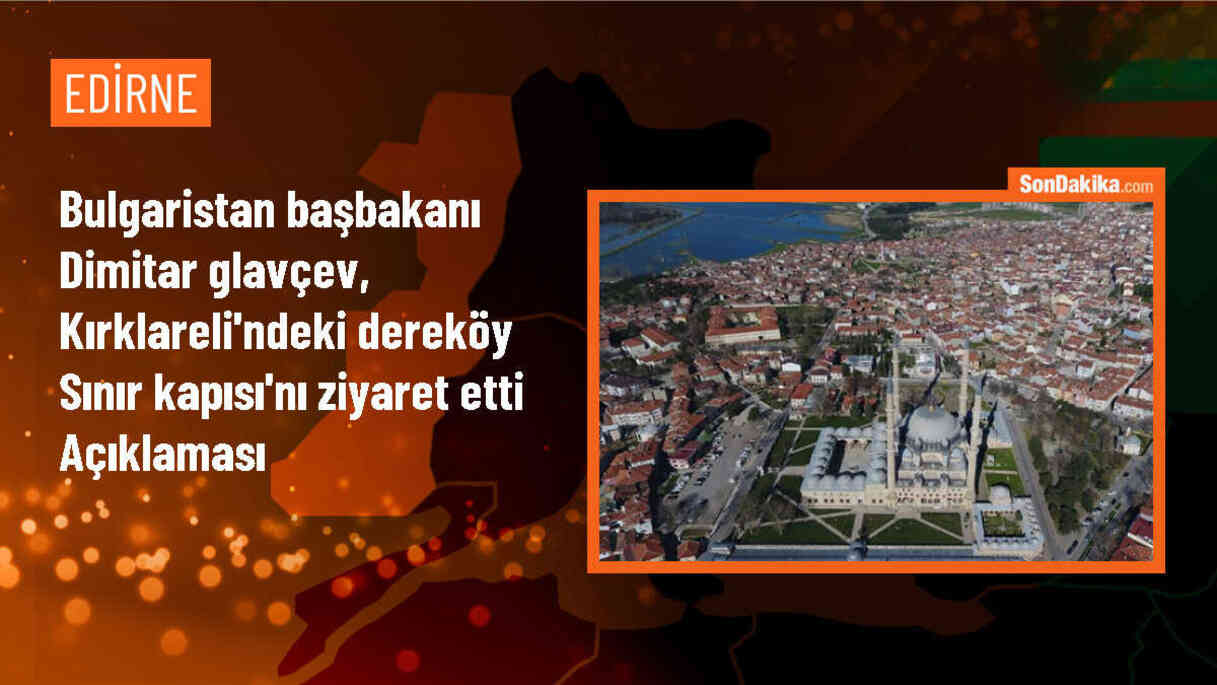 Bulgaristan Başbakanı Dimitar Glavçev, Kırklareli\'ndeki Dereköy Sınır Kapısı\'nı ziyaret etti Açıklaması