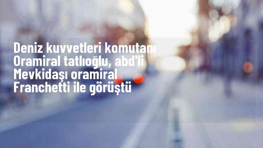 Deniz Kuvvetleri Komutanı Oramiral Ercüment Tatlıoğlu, ABD Deniz Kuvvetleri Komutanı Oramiral Lisa Franchetti ile görüştü