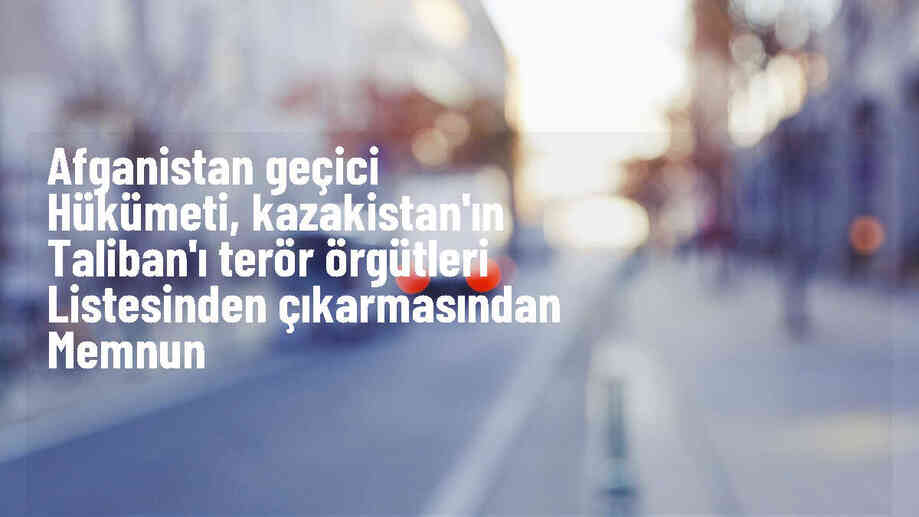 Afganistan, Kazakistan\'ın Taliban\'ı terör örgütleri listesinden çıkarmasını memnuniyetle karşıladı