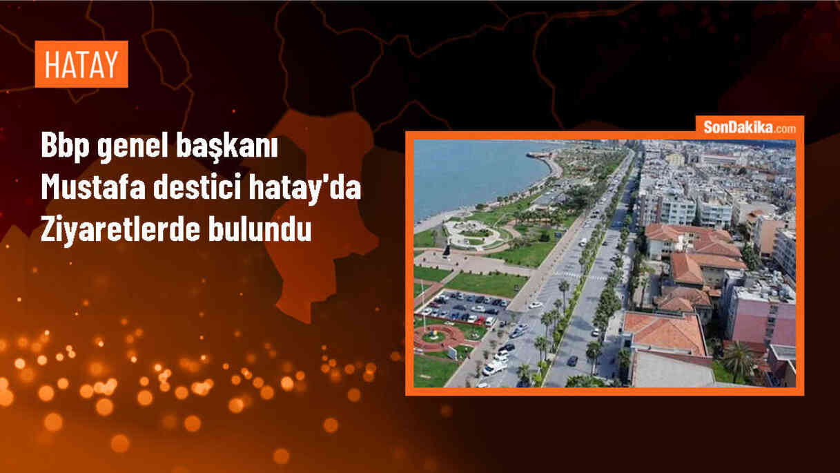 BBP Genel Başkanı Mustafa Destici Hatay\'da ziyaretlerde bulundu
