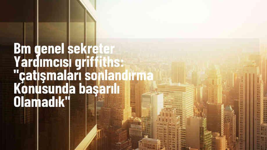 BM İnsani İşlerden Sorumlu Genel Sekreter Yardımcısı: Çatışmaları sonlandırma konusunda başarılı olamadık