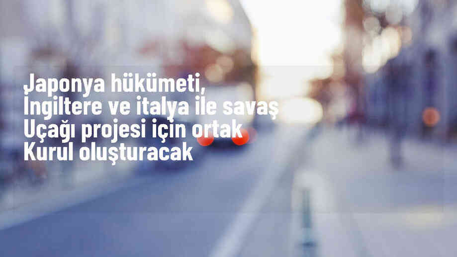 Japonya, İngiltere ve İtalya ile Ortak Savaş Uçağı Geliştirme Projesi İçin Koordinasyon Kurulu Oluşturacak