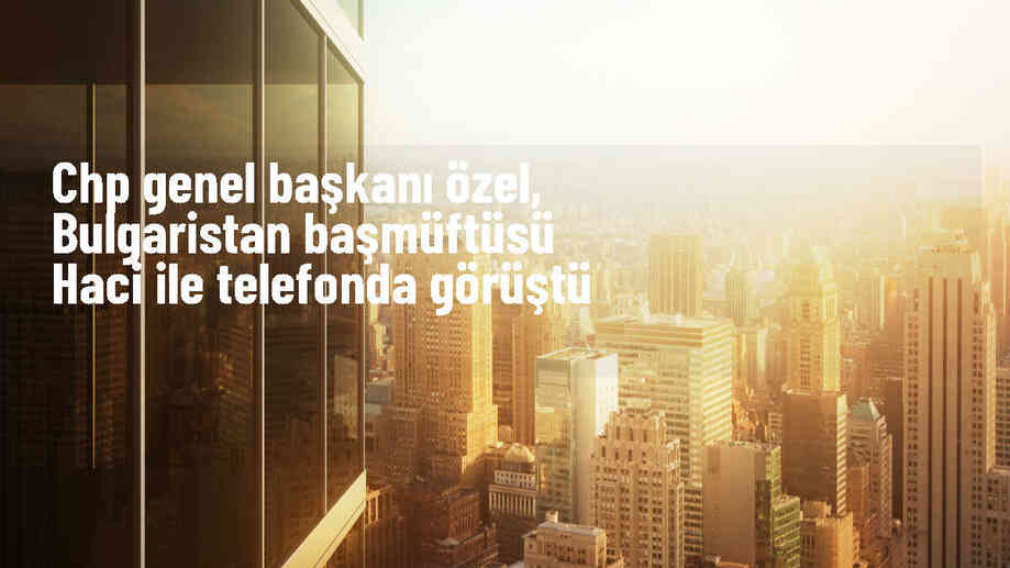 CHP Genel Başkanı Özgür Özel, Bulgaristan Müslümanları Diyaneti Başmüftüsü Mustafa Aliş Haci ile telefon görüşmesi gerçekleştirdi
