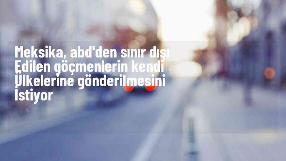 Meksika, ABD\'den sınır dışı edilen göçmenleri doğrudan ülkelerine göndermeyi planlıyor