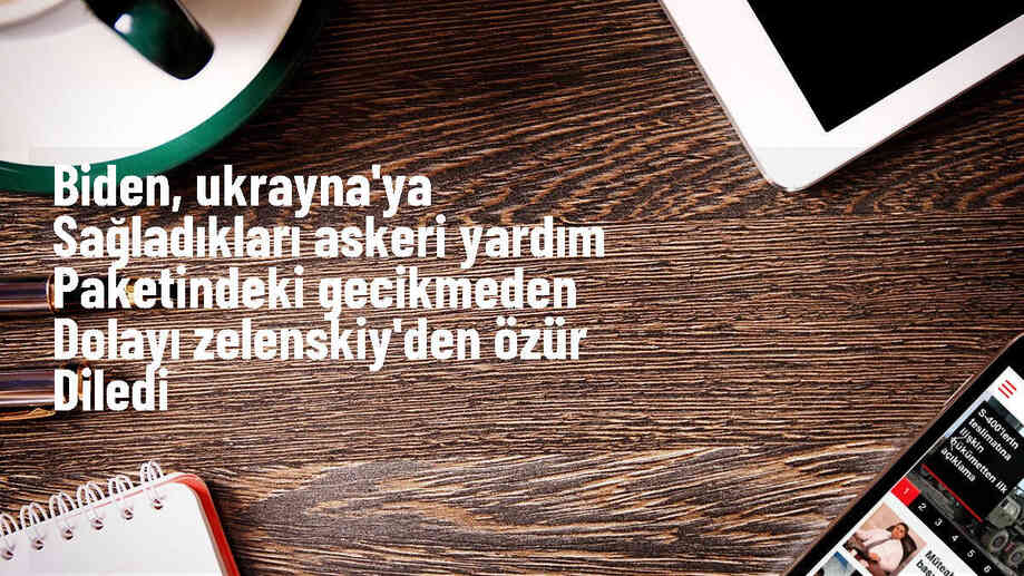 Biden, Ukrayna\'ya askeri yardımdaki gecikme için özür diledi