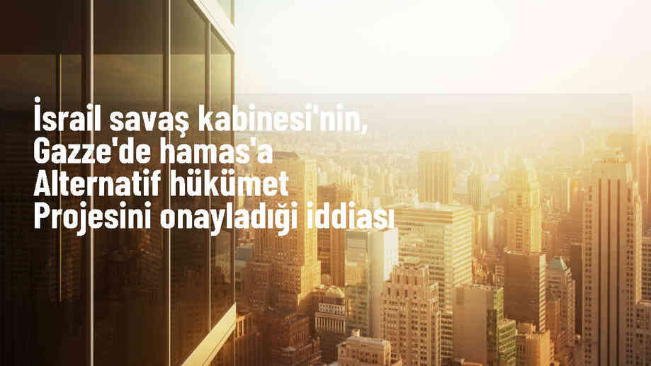 İsrail Savaş Kabinesi, Gazze\'de Hamas\'a alternatif hükümet kurma projesini onayladı
