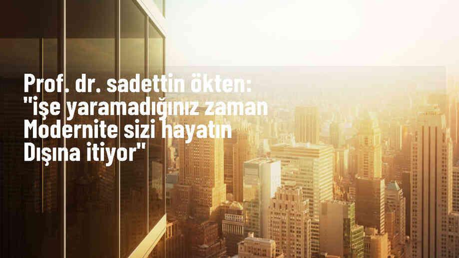 Prof. Dr. Sadettin Ökten: Modern dünyada bireyler işe yaramadıkları zaman hayatın dışına itiliyor
